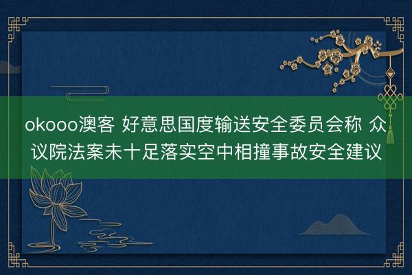 okooo澳客 好意思国度输送安全委员会称 众议院法案未十足落实空中相撞事故安全建议