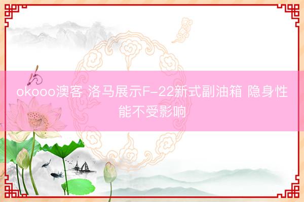 okooo澳客 洛马展示F-22新式副油箱 隐身性能不受影响