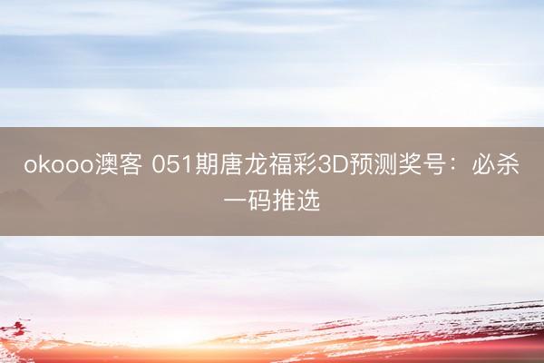 okooo澳客 051期唐龙福彩3D预测奖号：必杀一码推选