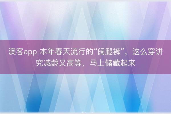 澳客app 本年春天流行的“阔腿裤”，这么穿讲究减龄又高等，马上储藏起来