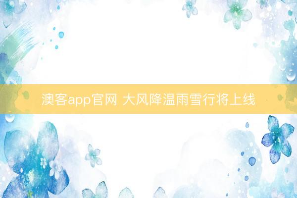 澳客app官网 大风降温雨雪行将上线