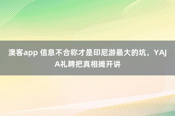 澳客app 信息不合称才是印尼游最大的坑，YAJA礼聘把真相摊开讲