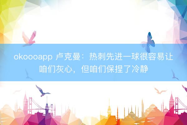 okoooapp 卢克曼：热刺先进一球很容易让咱们灰心，但咱们保捏了冷静