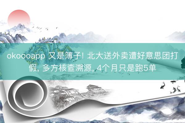 okoooapp 又是簿子! 北大送外卖遭好意思团打假, 多方核查溯源, 4个月只是跑5单