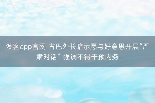 澳客app官网 古巴外长暗示愿与好意思开展“严肃对话” 强调不得干预内务