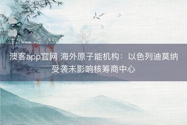 澳客app官网 海外原子能机构：以色列迪莫纳受袭未影响核筹商中心