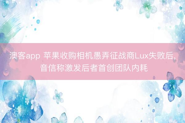 澳客app 苹果收购相机愚弄征战商Lux失败后, 音信称激发后者首创团队内耗