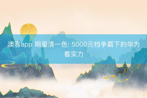 澳客app 明星清一色: 5000元档争霸下的华为着实力