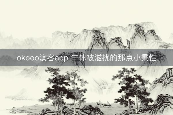 okooo澳客app 午休被滋扰的那点小秉性