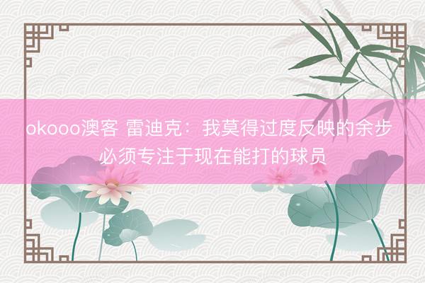 okooo澳客 雷迪克：我莫得过度反映的余步 必须专注于现在能打的球员
