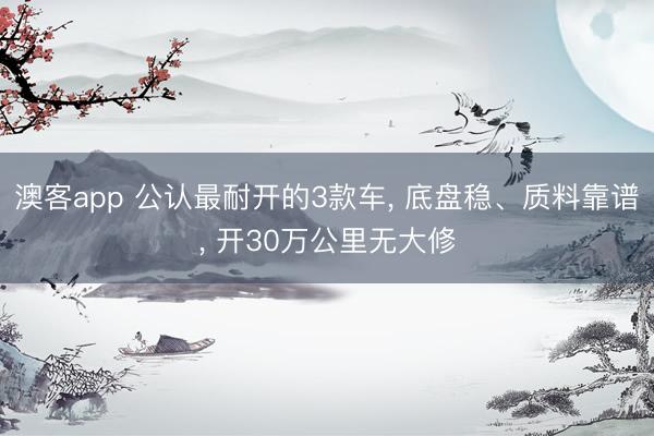 澳客app 公认最耐开的3款车, 底盘稳、质料靠谱, 开30万公里无大修