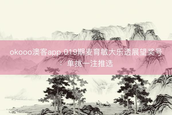 okooo澳客app 019期麦育敏大乐透展望奖号：单挑一注推选