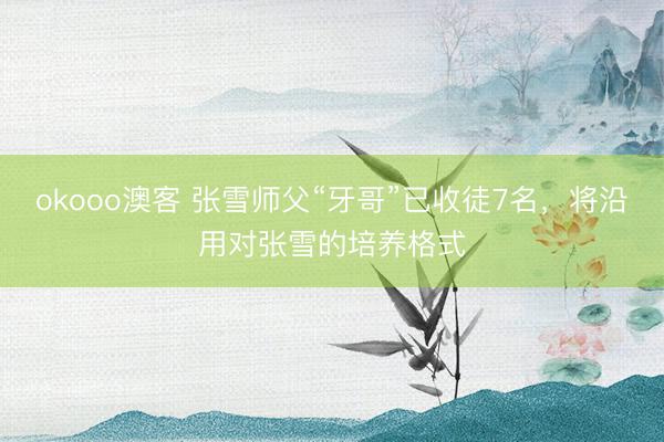 okooo澳客 张雪师父“牙哥”已收徒7名，将沿用对张雪的培养格式