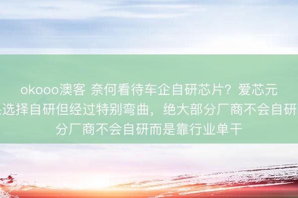 okooo澳客 奈何看待车企自研芯片？爱芯元智仇肖莘：苹果选择自研但经过特别弯曲，绝大部分厂商不会自研而是靠行业单干