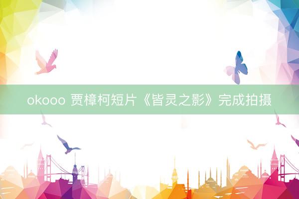 okooo 贾樟柯短片《皆灵之影》完成拍摄