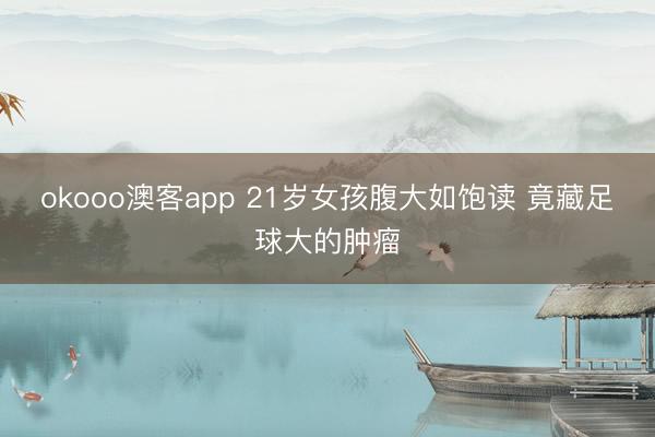 okooo澳客app 21岁女孩腹大如饱读 竟藏足球大的肿瘤