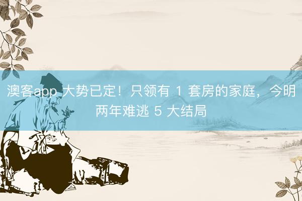 澳客app 大势已定！只领有 1 套房的家庭，今明两年难逃 5 大结局