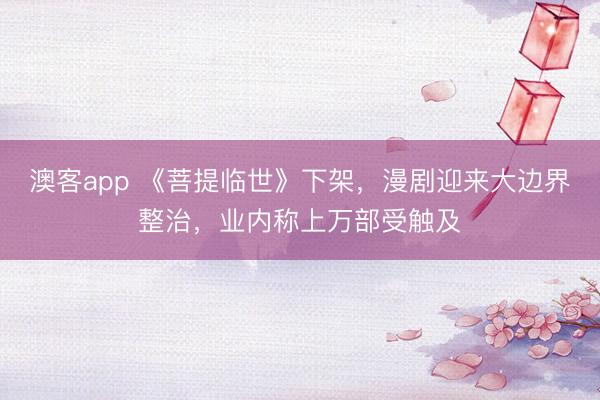 澳客app 《菩提临世》下架，漫剧迎来大边界整治，业内称上万部受触及
