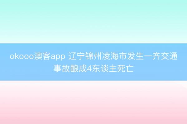 okooo澳客app 辽宁锦州凌海市发生一齐交通事故酿成4东谈主死亡