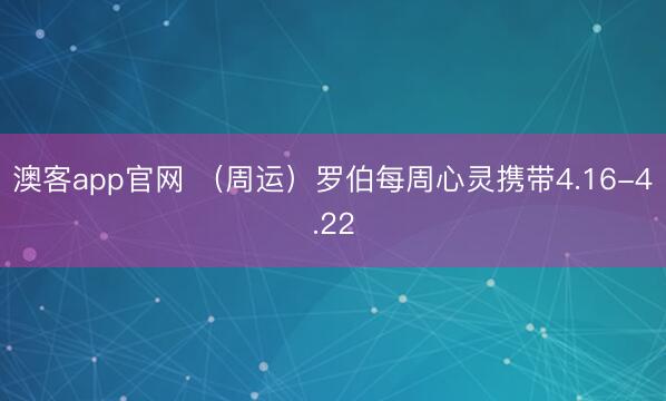 澳客app官网 （周运）罗伯每周心灵携带4.16-4.22