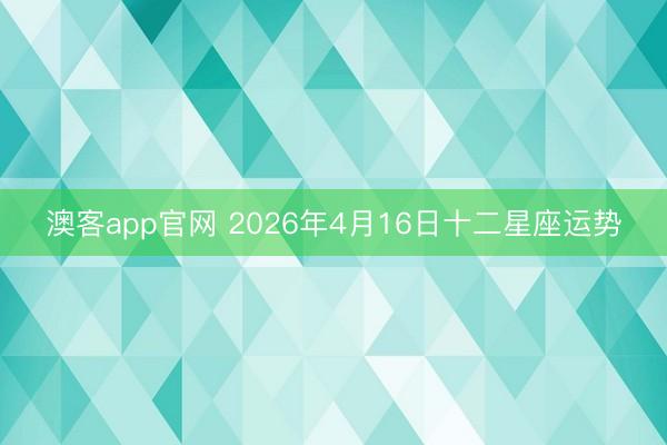 澳客app官网 2026年4月16日十二星座运势