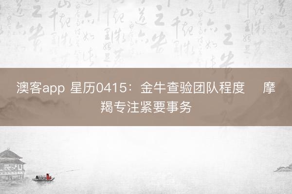 澳客app 星历0415：金牛查验团队程度    摩羯专注紧要事务
