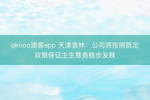 okooo澳客app 天津普林：公司将按照既定政策保证主生意务稳步发展