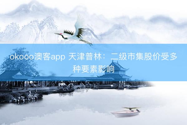 okooo澳客app 天津普林：二级市集股价受多种要素影响