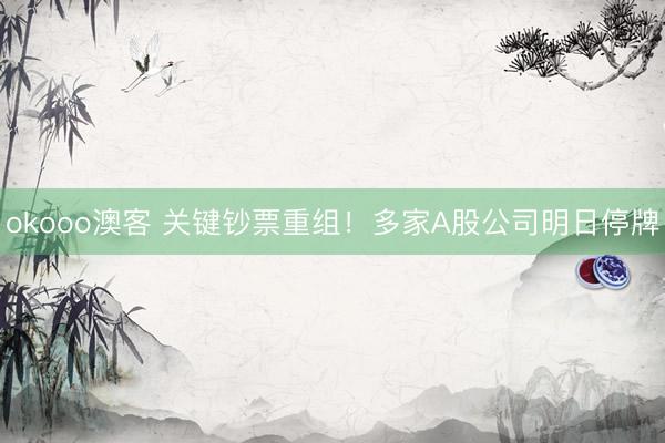 okooo澳客 关键钞票重组！多家A股公司明日停牌